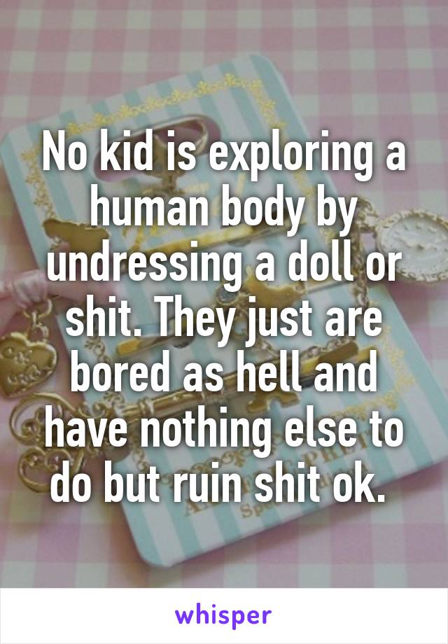 No kid is exploring a human body by undressing a doll or shit. They just are bored as hell and have nothing else to do but ruin shit ok. 