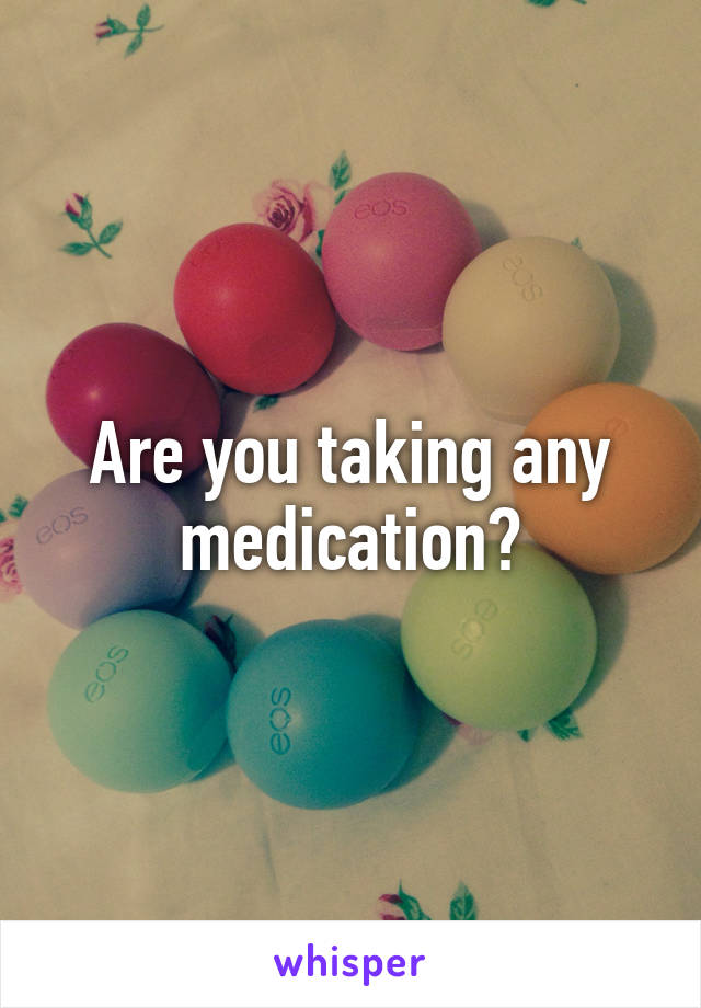 Are you taking any medication?