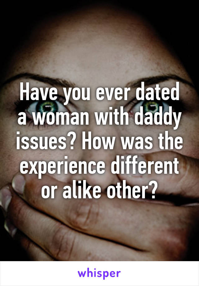 Have you ever dated a woman with daddy issues? How was the experience different or alike other?