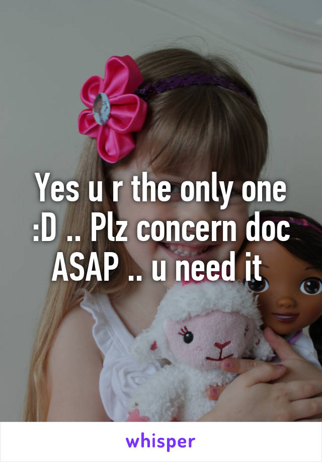 Yes u r the only one :D .. Plz concern doc ASAP .. u need it 