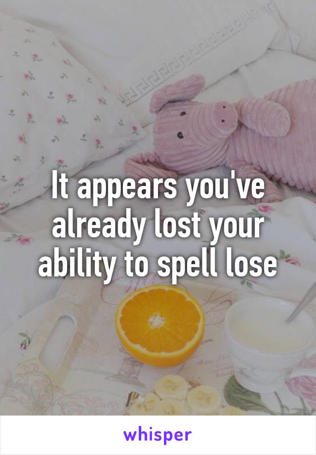 It appears you've already lost your ability to spell lose