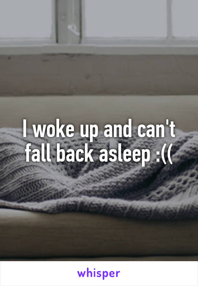 I woke up and can't fall back asleep :((