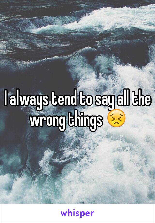 I always tend to say all the wrong things 😣