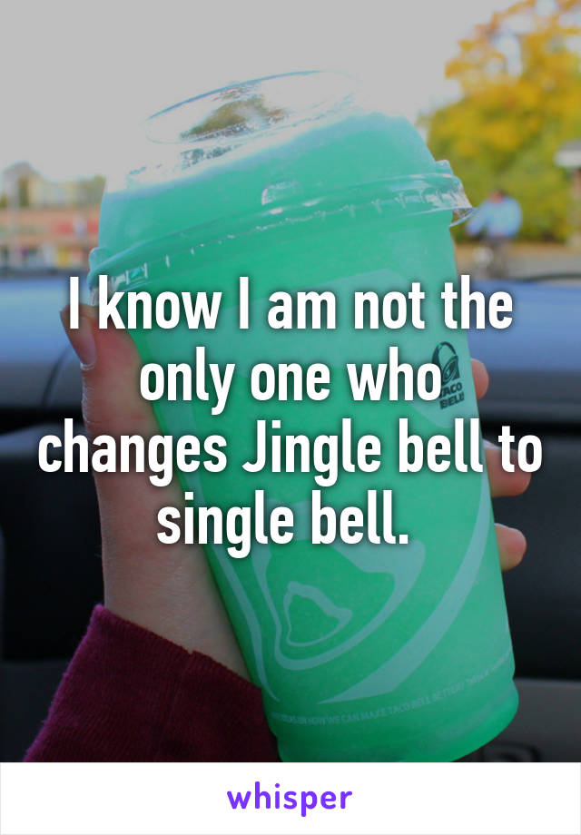 I know I am not the only one who changes Jingle bell to single bell. 