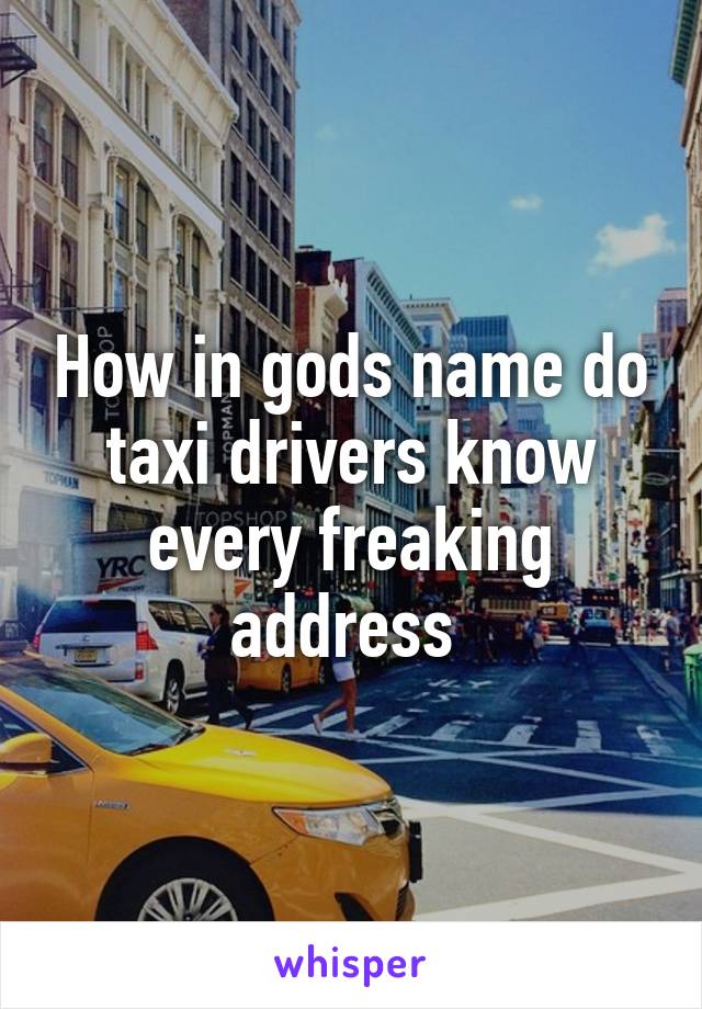 How in gods name do taxi drivers know every freaking address 