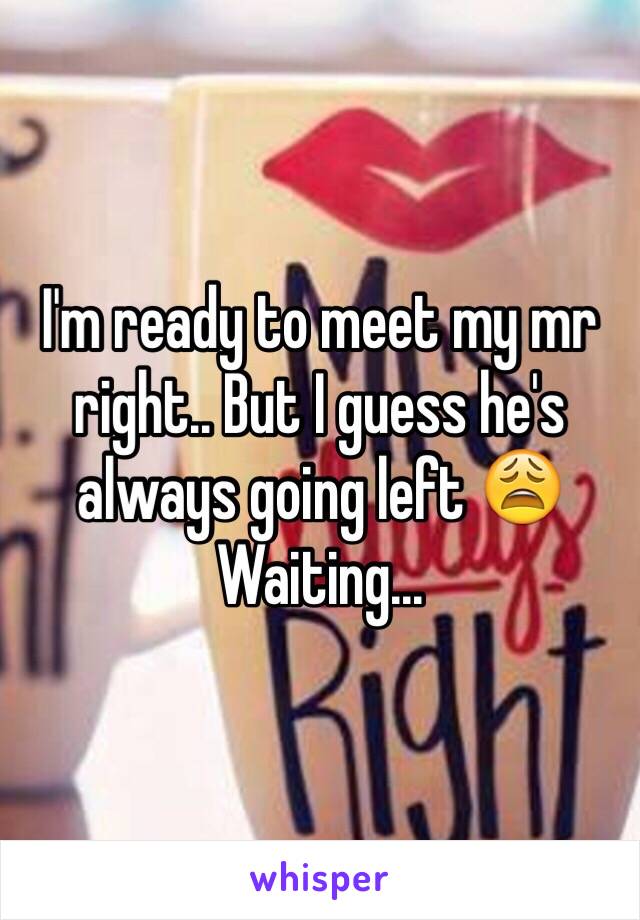 I'm ready to meet my mr right.. But I guess he's always going left 😩
Waiting... 