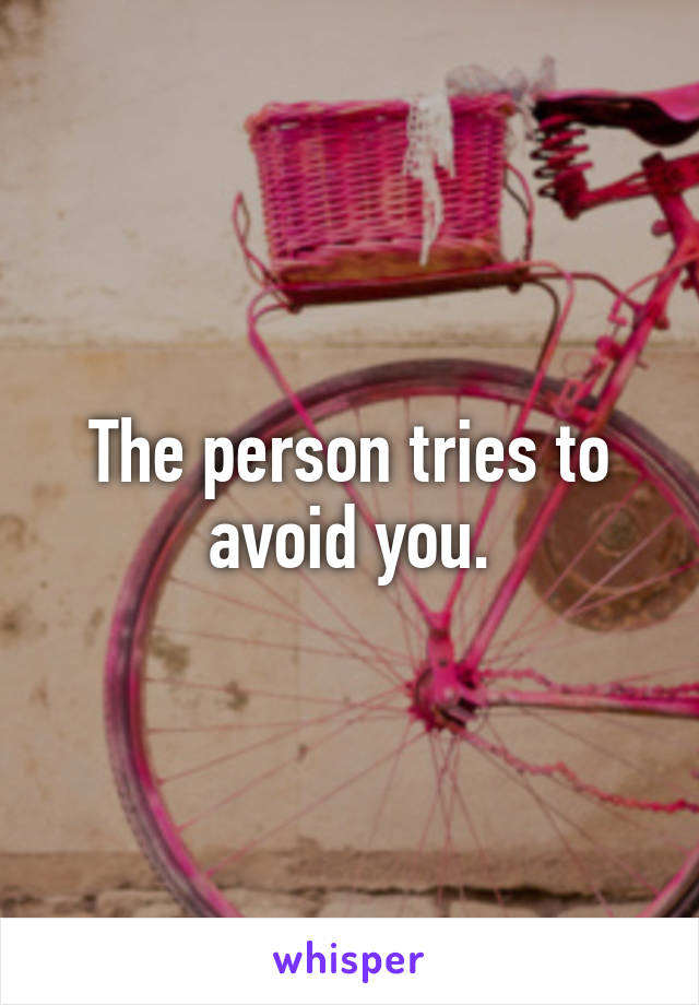 The person tries to avoid you.