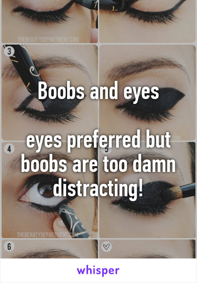 Boobs and eyes

eyes preferred but boobs are too damn distracting!