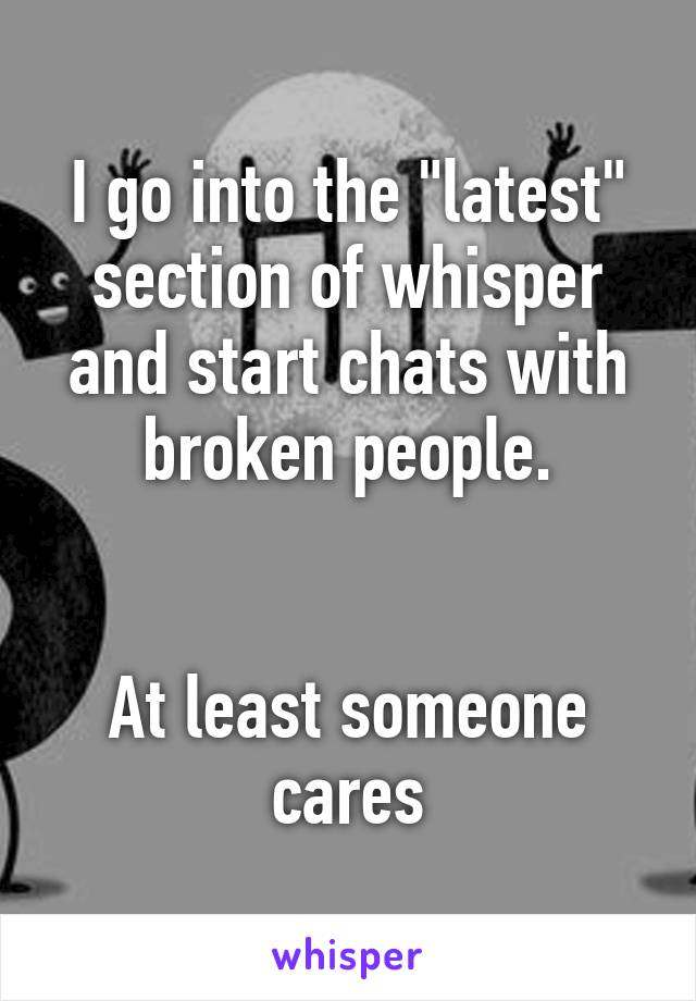 I go into the "latest" section of whisper and start chats with broken people.


At least someone cares