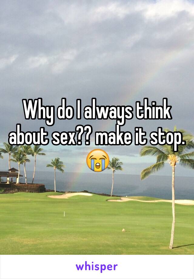 Why do I always think about sex?? make it stop. 😭