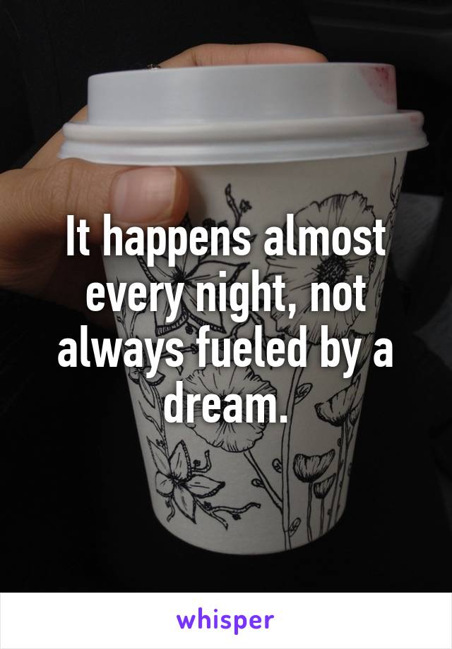 It happens almost every night, not always fueled by a dream.