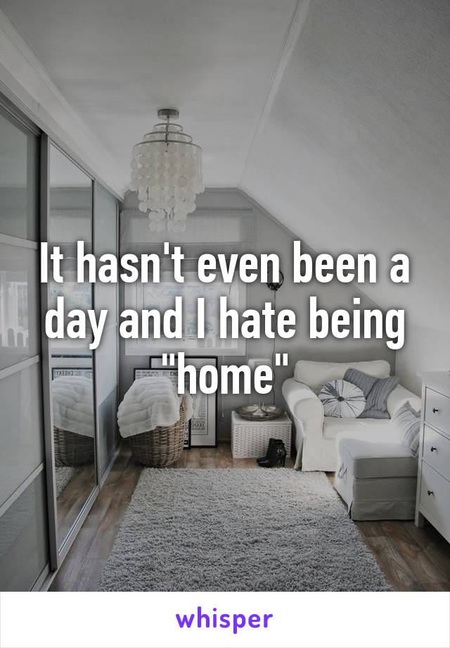 It hasn't even been a day and I hate being "home"