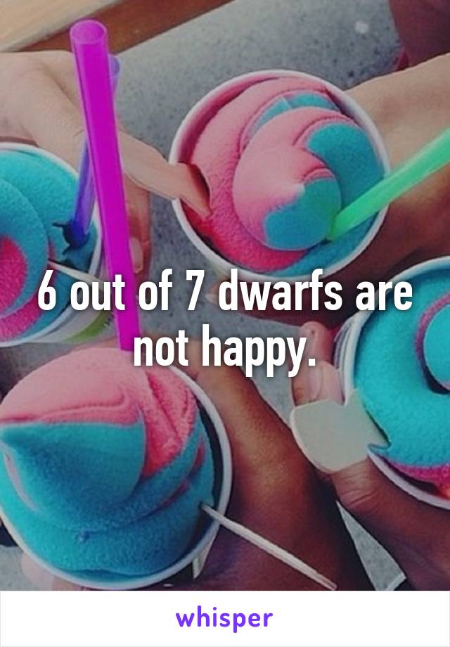 6 out of 7 dwarfs are not happy.