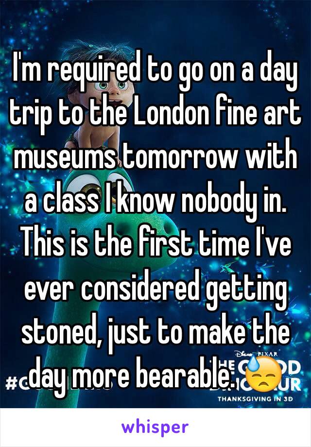 I'm required to go on a day trip to the London fine art museums tomorrow with a class I know nobody in. This is the first time I've ever considered getting stoned, just to make the day more bearable. 😓 