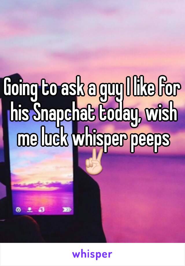 Going to ask a guy I like for his Snapchat today, wish me luck whisper peeps ✌