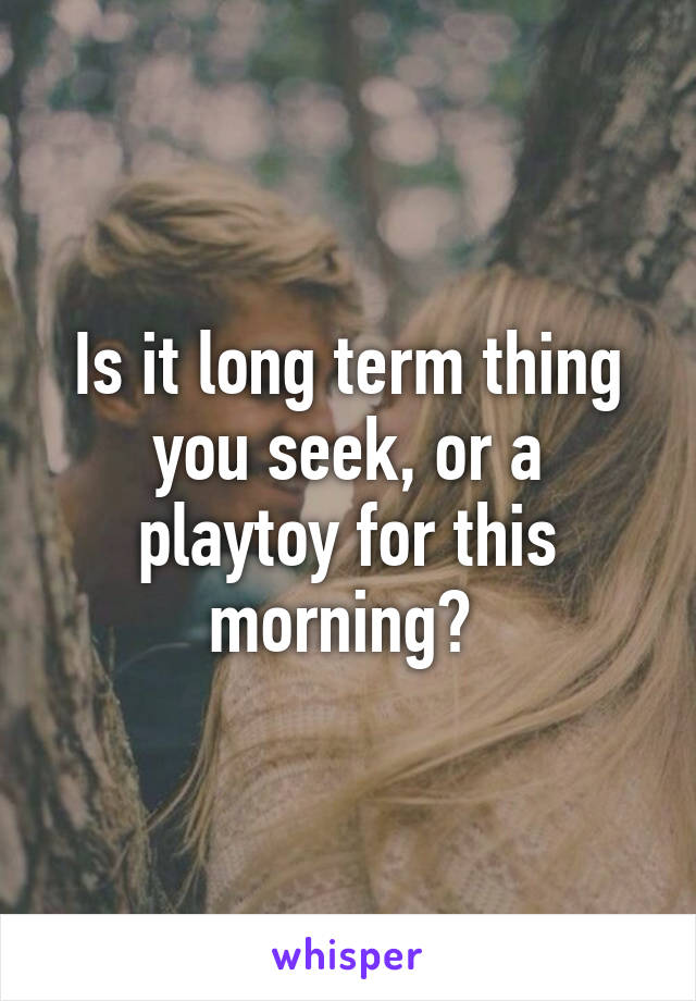 Is it long term thing you seek, or a playtoy for this morning? 