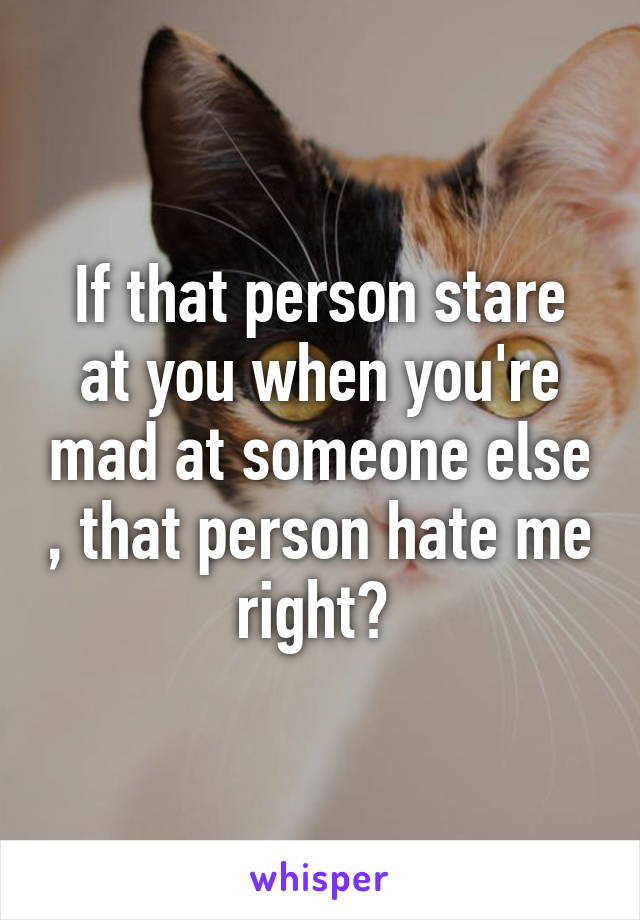 If that person stare at you when you're mad at someone else , that person hate me right? 