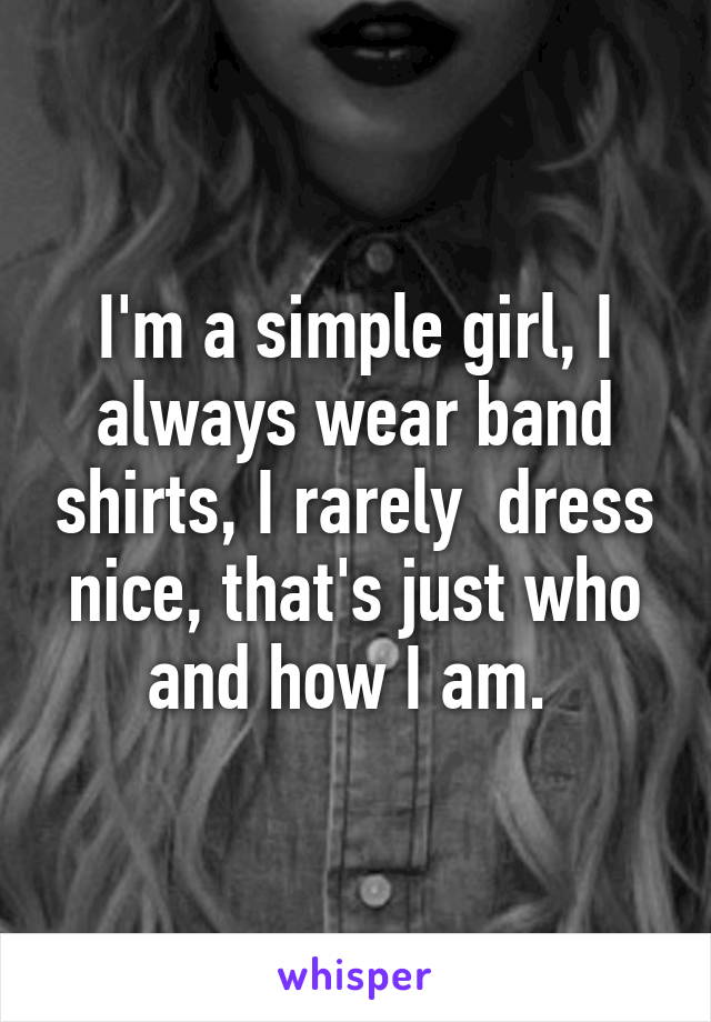 I'm a simple girl, I always wear band shirts, I rarely  dress nice, that's just who and how I am. 