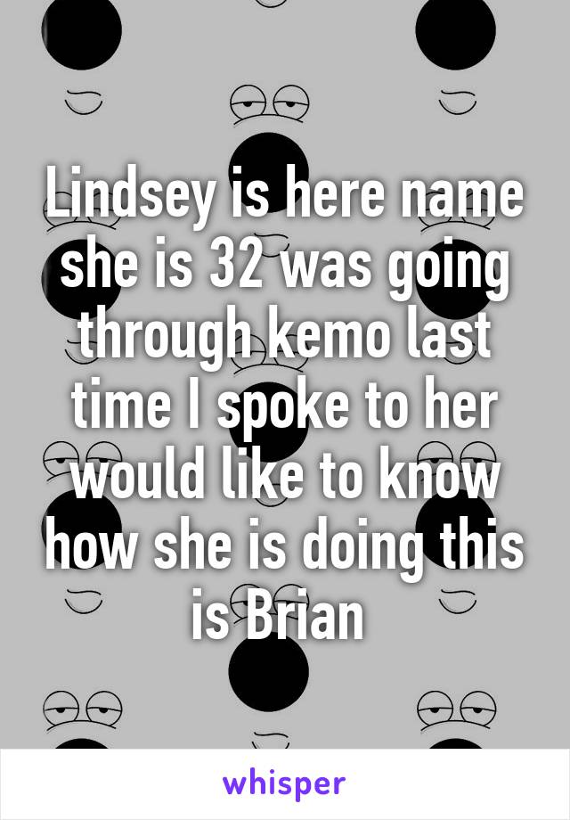 Lindsey is here name she is 32 was going through kemo last time I spoke to her would like to know how she is doing this is Brian 