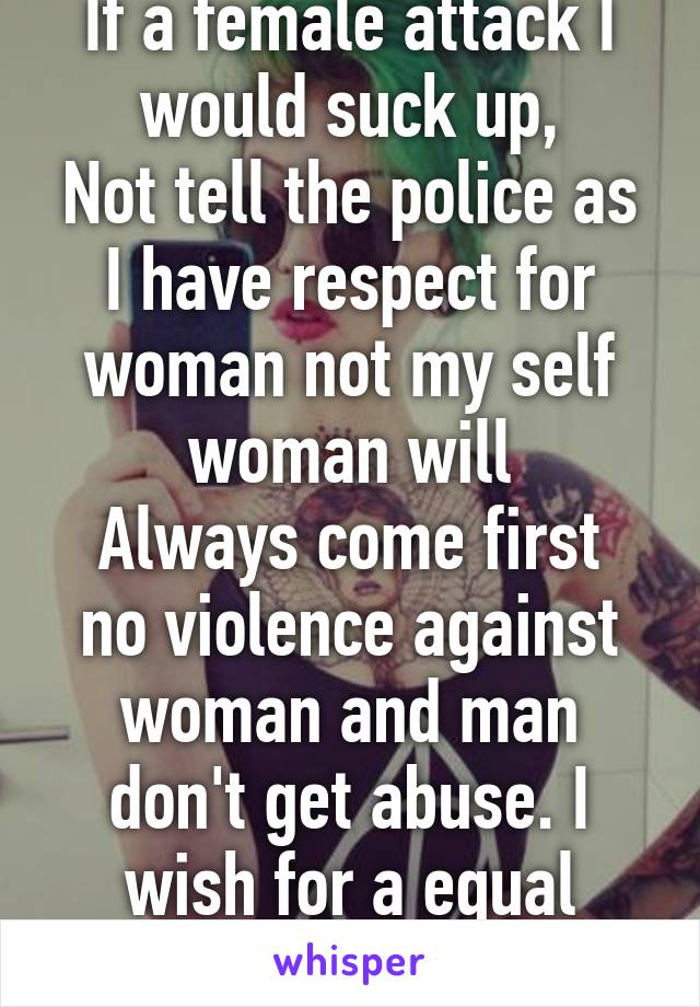 If a female attack I would suck up,
Not tell the police as I have respect for woman not my self woman will
Always come first no violence against woman and man don't get abuse. I wish for a equal world