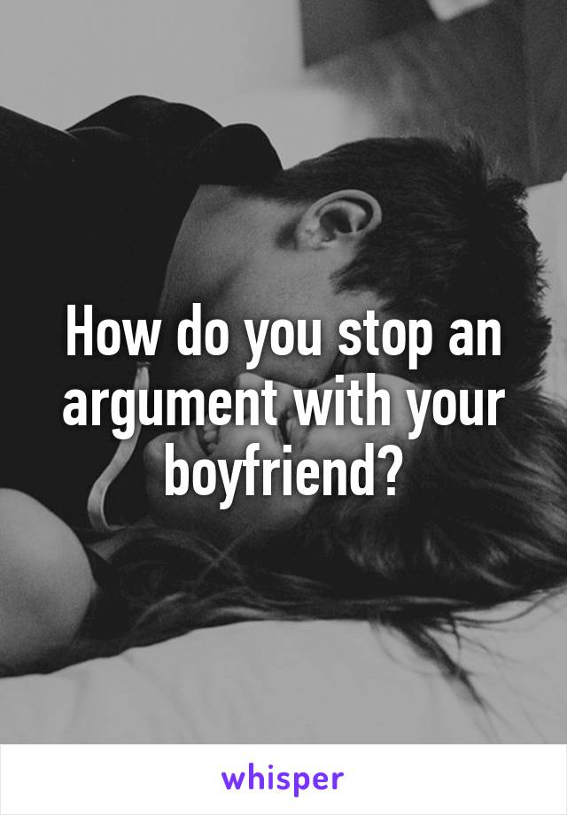 How do you stop an argument with your boyfriend?