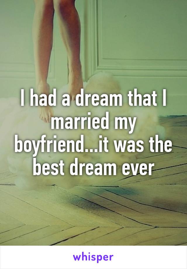 I had a dream that I married my boyfriend...it was the best dream ever