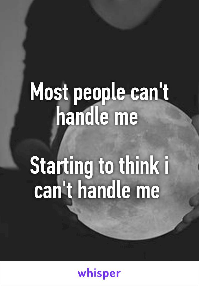 Most people can't handle me 

Starting to think i can't handle me 