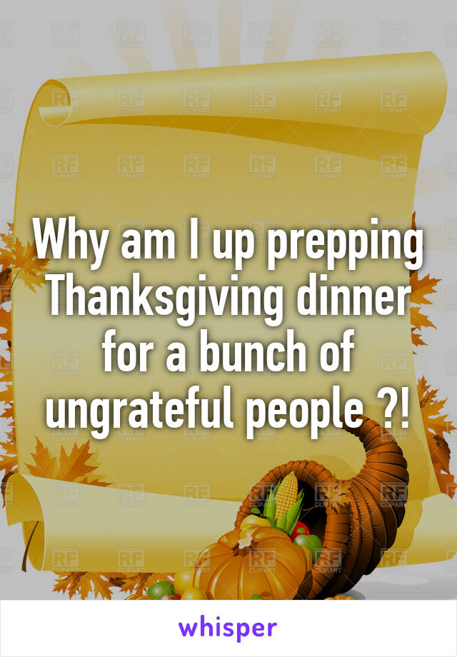 Why am I up prepping Thanksgiving dinner for a bunch of ungrateful people ?!