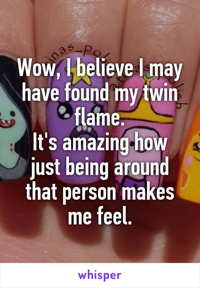 Wow, I believe I may have found my twin flame.
It's amazing how just being around that person makes me feel.