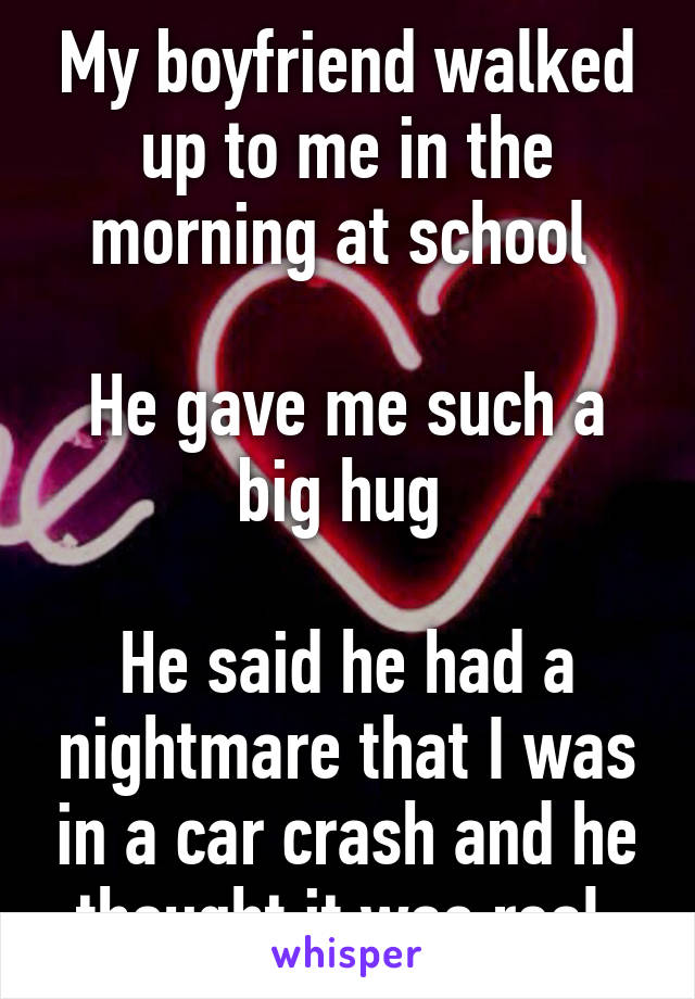 My boyfriend walked up to me in the morning at school 

He gave me such a big hug 

He said he had a nightmare that I was in a car crash and he thought it was real 