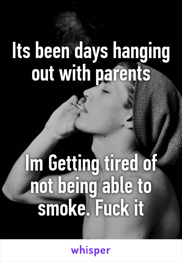 Its been days hanging out with parents



Im Getting tired of not being able to smoke. Fuck it