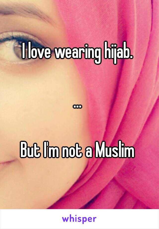 I love wearing hijab.

...

But I'm not a Muslim