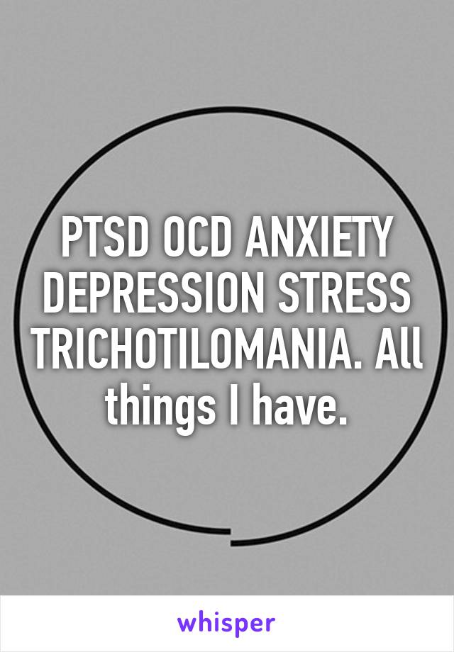 PTSD OCD ANXIETY DEPRESSION STRESS TRICHOTILOMANIA. All things I have.