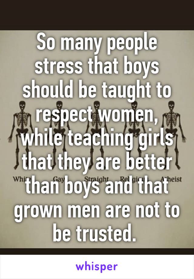 So many people stress that boys should be taught to respect women, while teaching girls that they are better than boys and that grown men are not to be trusted. 