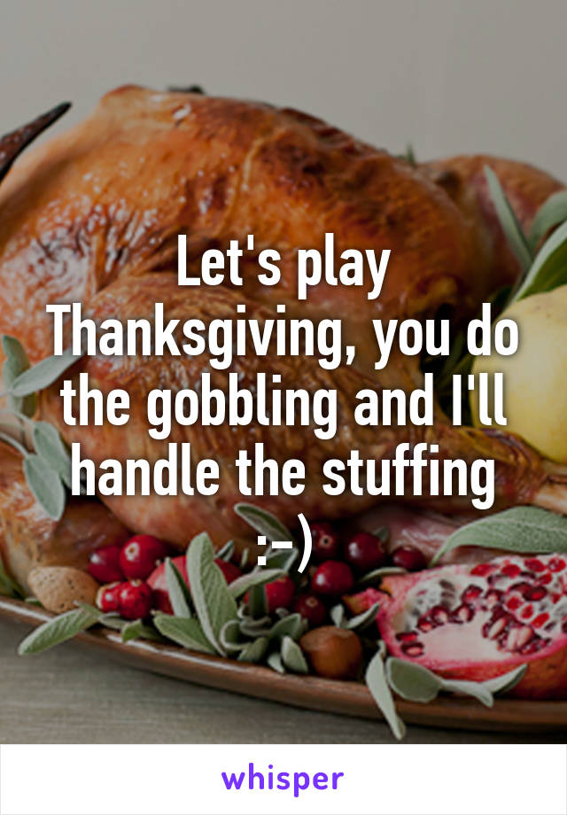 Let's play Thanksgiving, you do the gobbling and I'll handle the stuffing
:-)