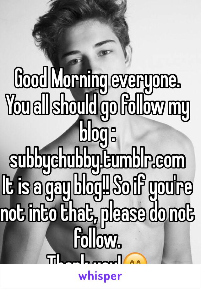 Good Morning everyone. 
You all should go follow my blog : subbychubby.tumblr.com
It is a gay blog!! So if you're not into that, please do not follow. 
Thank you!😁