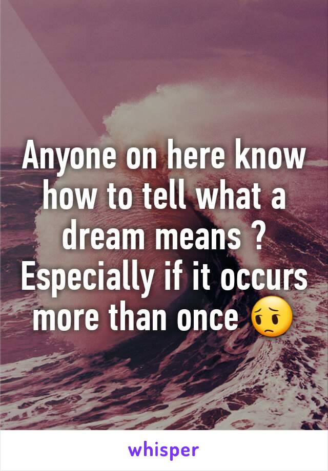 Anyone on here know how to tell what a dream means ? Especially if it occurs more than once 😔