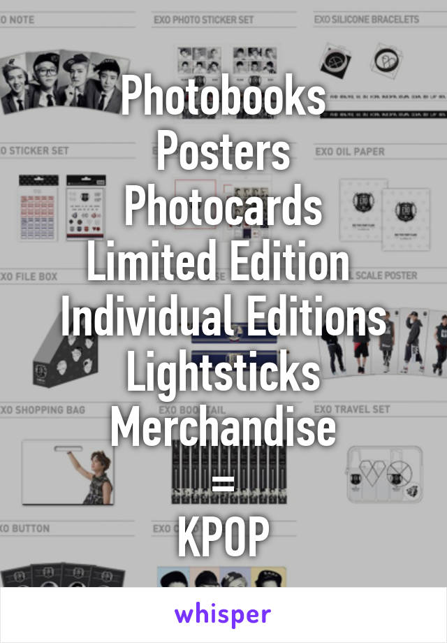 Photobooks
Posters
Photocards
Limited Edition 
Individual Editions
Lightsticks
Merchandise
=
KPOP