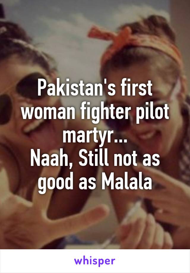 Pakistan's first woman fighter pilot martyr...
Naah, Still not as good as Malala