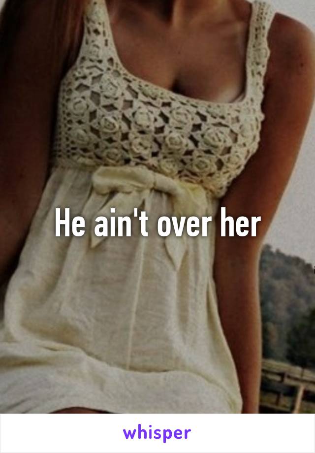 He ain't over her