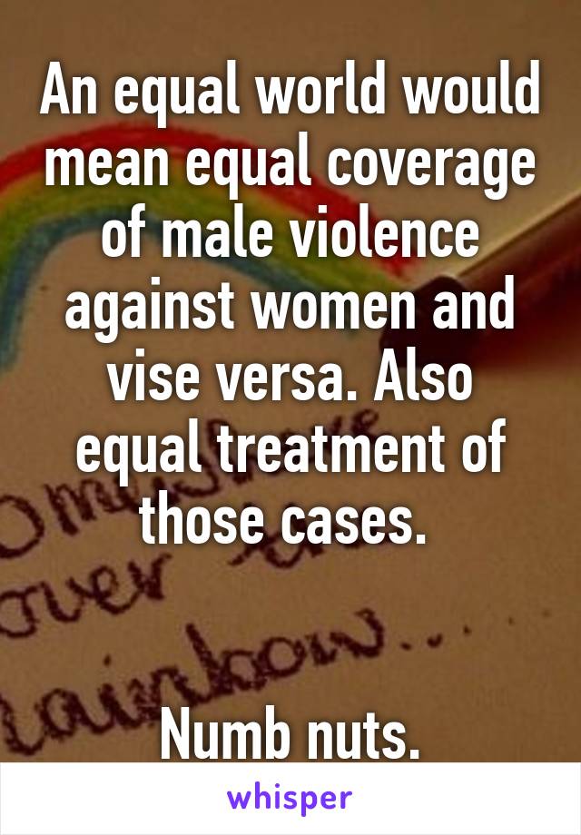 An equal world would mean equal coverage of male violence against women and vise versa. Also equal treatment of those cases. 


Numb nuts.