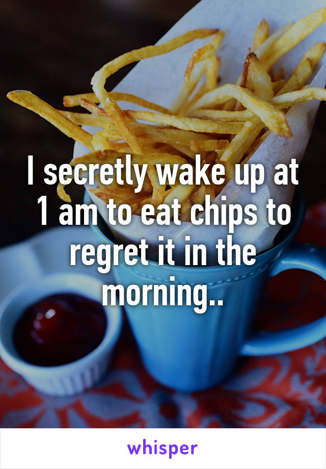 I secretly wake up at 1 am to eat chips to regret it in the morning..