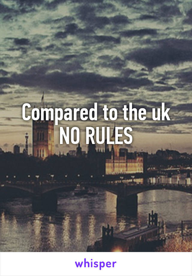 Compared to the uk
NO RULES
