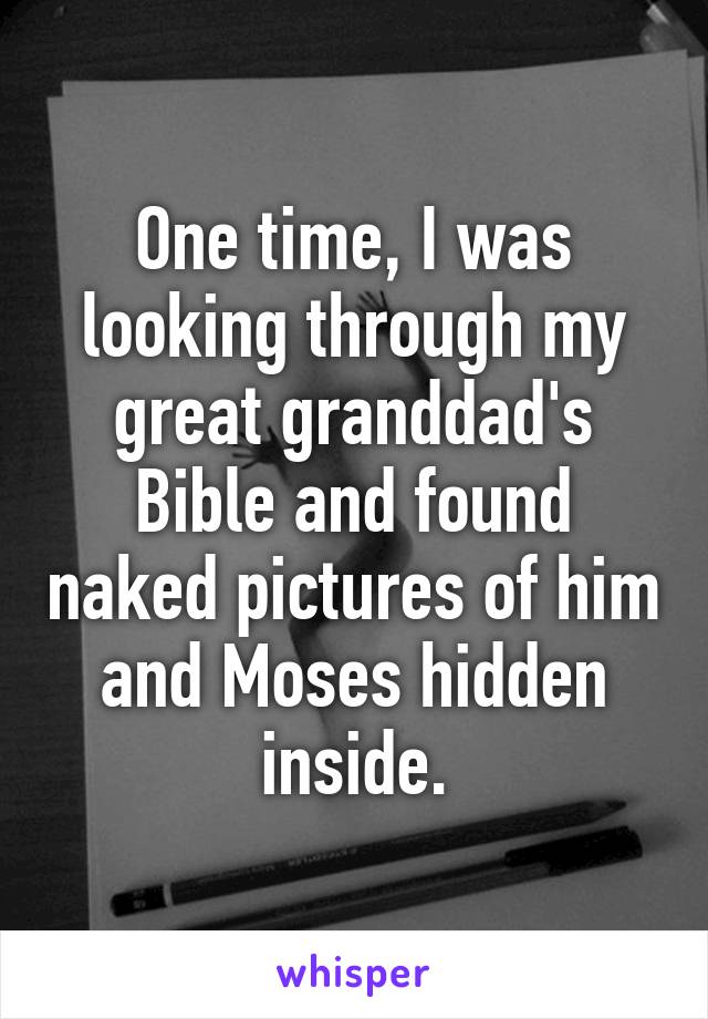 One time, I was looking through my great granddad's Bible and found naked pictures of him and Moses hidden inside.