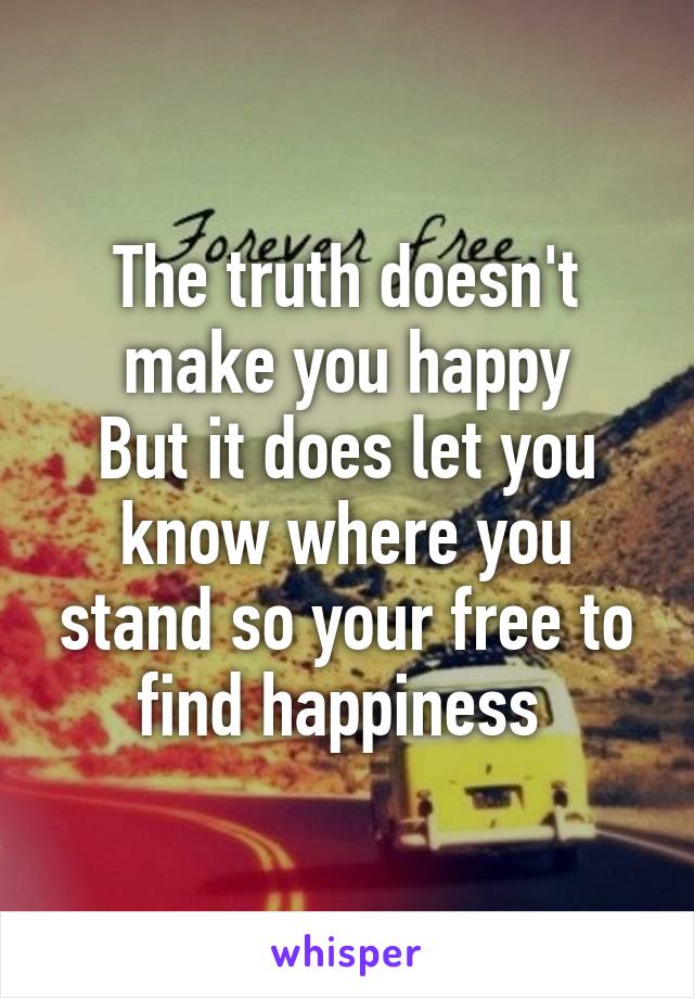 The truth doesn't make you happy
But it does let you know where you stand so your free to find happiness 