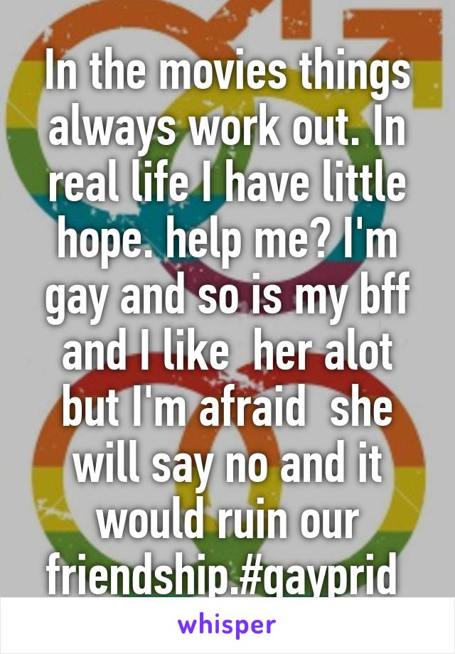 In the movies things always work out. In real life I have little hope. help me? I'm gay and so is my bff and I like  her alot but I'm afraid  she will say no and it would ruin our friendship.#gayprid 