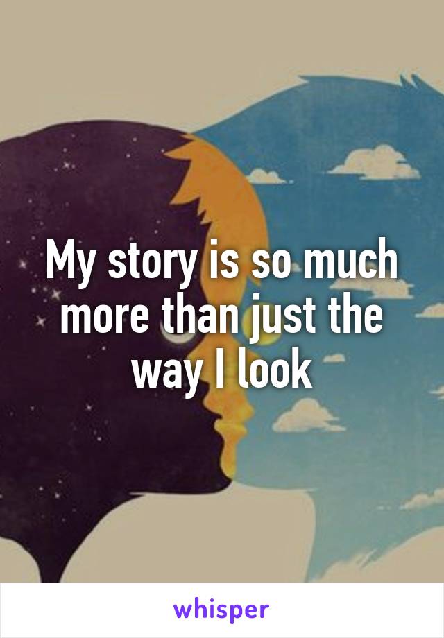 My story is so much more than just the way I look