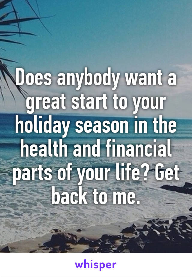 Does anybody want a great start to your holiday season in the health and financial parts of your life? Get back to me.