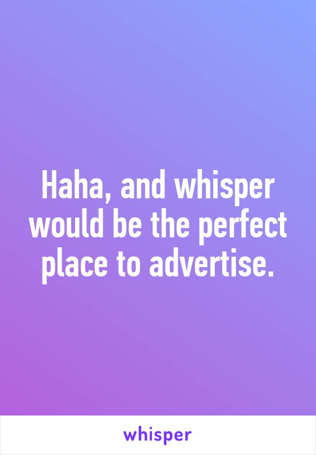 Haha, and whisper would be the perfect place to advertise.