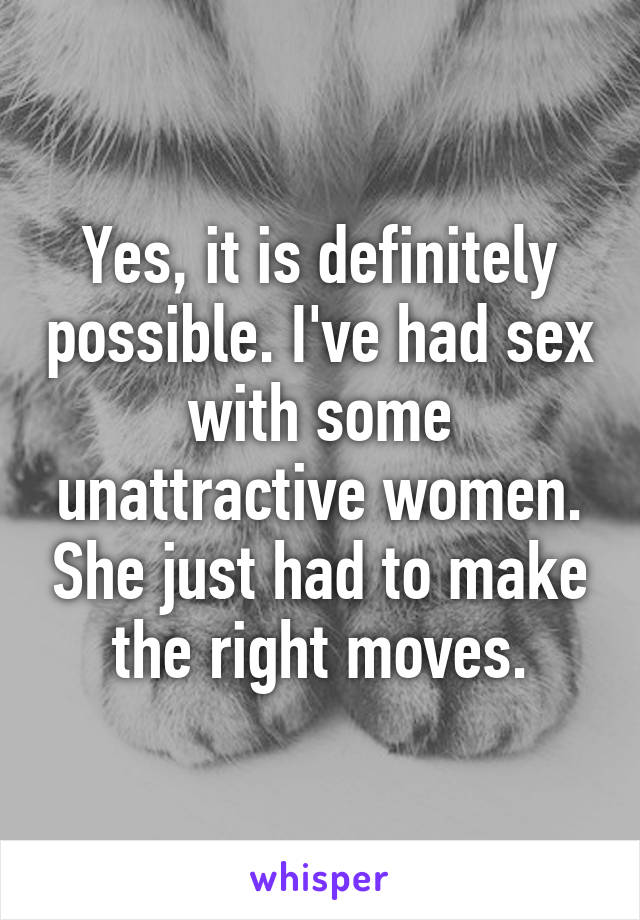 Yes, it is definitely possible. I've had sex with some unattractive women. She just had to make the right moves.